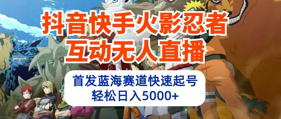 抖音快手火影忍者互动无人直播 蓝海赛道快速起号 日入5000+教程+软件+素材-自荐云信息速递