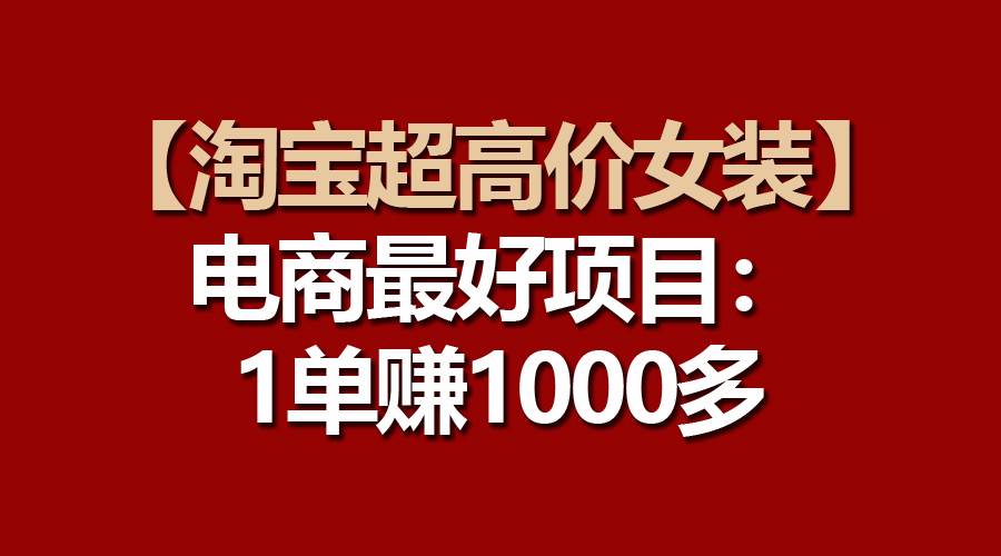 【淘宝超高价女装】电商最好项目：一单赚1000多-自荐云信息速递