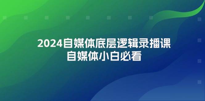 2024自媒体底层逻辑录播课，自媒体小白必看-自荐云信息速递