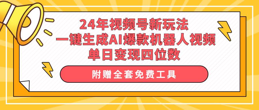 24年视频号新玩法 一键生成AI爆款机器人视频，单日轻松变现四位数-自荐云信息速递