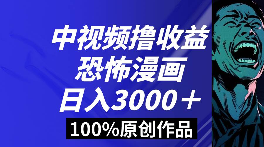 中视频恐怖漫画暴力撸收益，日入3000＋，100%原创玩法，小白轻松上手多…-自荐云信息速递