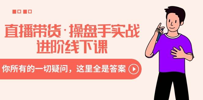 直播带货·操盘手实战进阶线下课：你所有的一切疑问，这里全是答案-自荐云信息速递