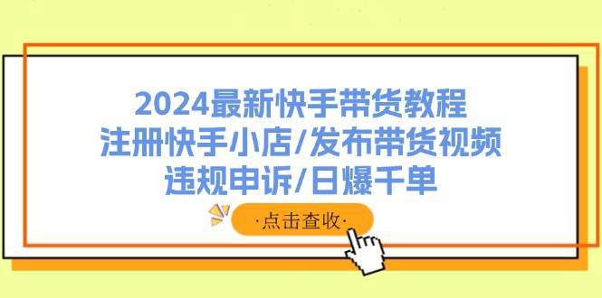 2024最新快手带货教程：注册快手小店/发布带货视频/违规申诉/日爆千单-自荐云信息速递