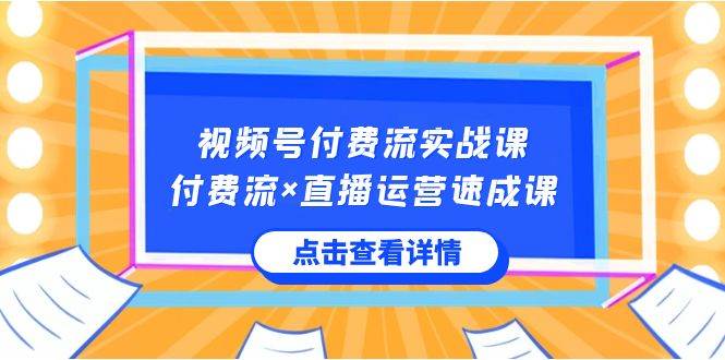 视频号付费流实战课，付费流×直播运营速成课，让你快速掌握视频号核心运..-自荐云信息速递
