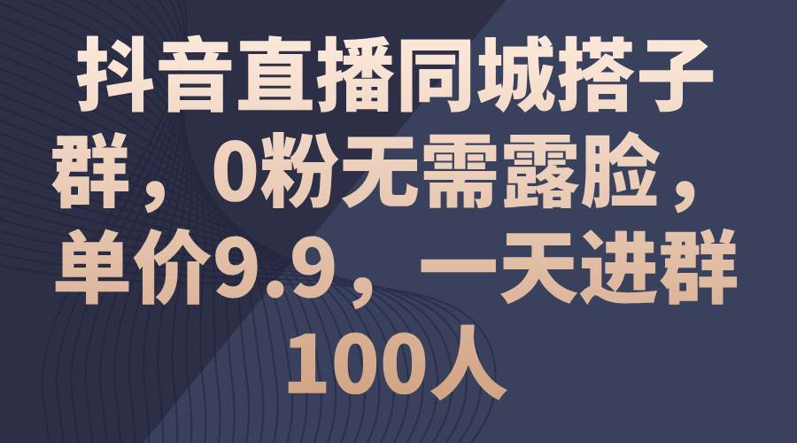 抖音直播同城搭子群，0粉无需露脸，单价9.9，一天进群100人-自荐云信息速递
