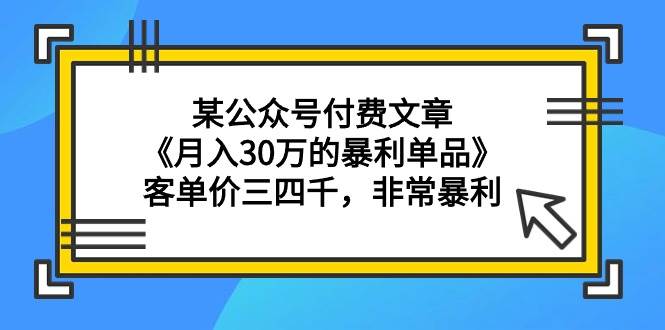 某公众号付费文章《月入30万的暴利单品》客单价三四千，非常暴利-自荐云信息速递
