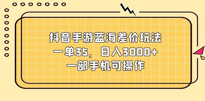 抖音手游蓝海差价玩法，一单35，日入3000+，一部手机可操作-自荐云信息速递