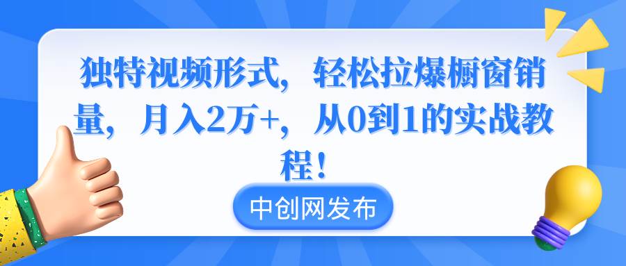 独特视频形式，轻松拉爆橱窗销量，月入2万+，从0到1的实战教程！-自荐云信息速递