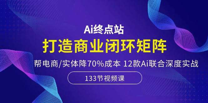 Ai终点站，打造商业闭环矩阵，帮电商/实体降70%成本，12款Ai联合深度实战-自荐云信息速递