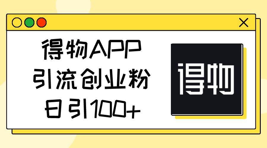 得物APP引流创业粉，日引100+-自荐云信息速递