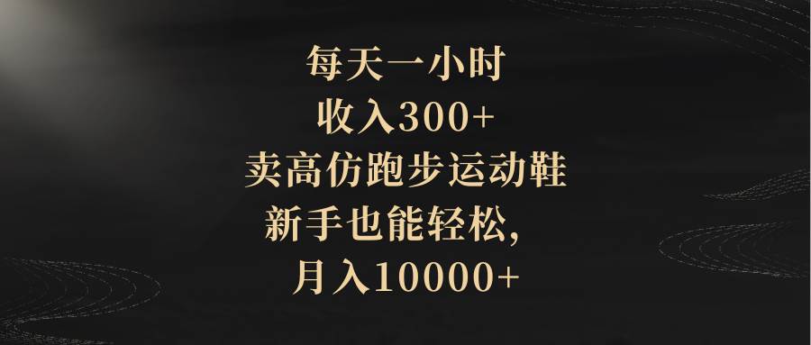 每天一小时,收入300+,卖高仿跑步运动鞋,新手也能轻松,月入10000+-自荐云信息速递