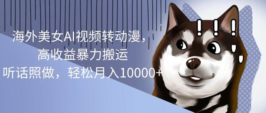 海外美女AI视频转动漫，高收益暴力搬运，听话照做，轻松月入10000+-自荐云信息速递