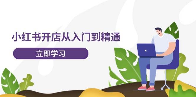 小红书开店从入门到精通，快速掌握小红书店铺运营，实现开店创收-202节课-自荐云信息速递