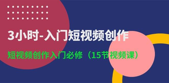 3小时-入门短视频创作：短视频创作入门必修（15节视频课）-自荐云信息速递