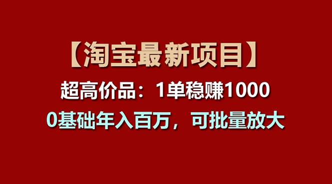 【淘宝项目】超高价品：1单赚1000多，0基础年入百万，可批量放大-自荐云信息速递