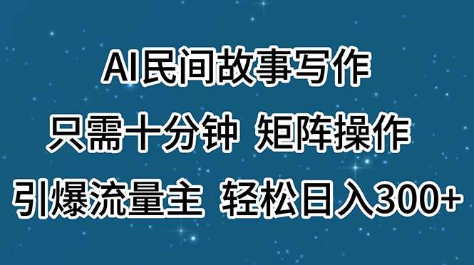 AI民间故事写作,只需十分钟,矩阵操作,引爆流量主,轻松日入300+-自荐云信息速递