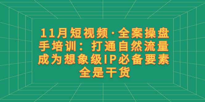 11月短视频·全案操盘手培训：打通自然流量 成为想象级IP必备要素 全是干货-自荐云信息速递