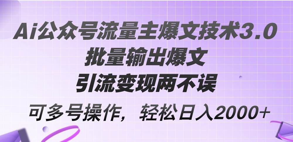 Ai公众号流量主爆文技术3.0，批量输出爆文，引流变现两不误，多号操作…-自荐云信息速递