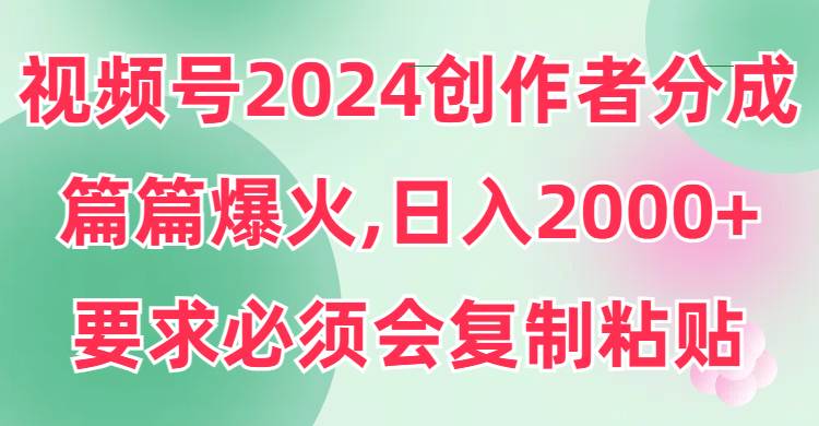 视频号2024创作者分成，片片爆火，要求必须会复制粘贴，日入2000+-自荐云信息速递