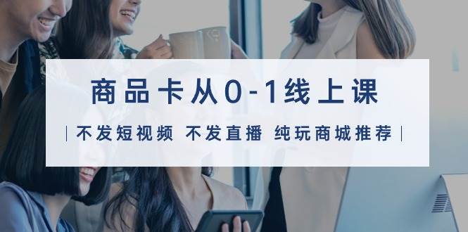 商品卡从0-1线上课（不发短视频 不发直播 纯玩商城推荐）32节课-自荐云信息速递