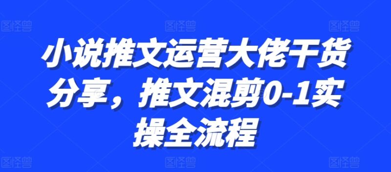 小说推文运营大佬干货分享，推文混剪0-1实操全流程-自荐云信息速递