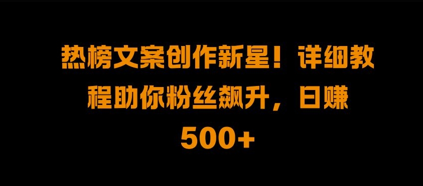 热榜文案创作新星!详细教程助你粉丝飙升，日入500+-自荐云信息速递