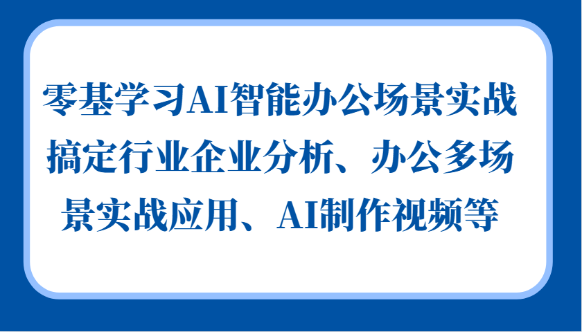零基学习AI智能办公场景实战,搞定行业企业分析、办公多场景实战应用、AI制作视频等-自荐云信息速递