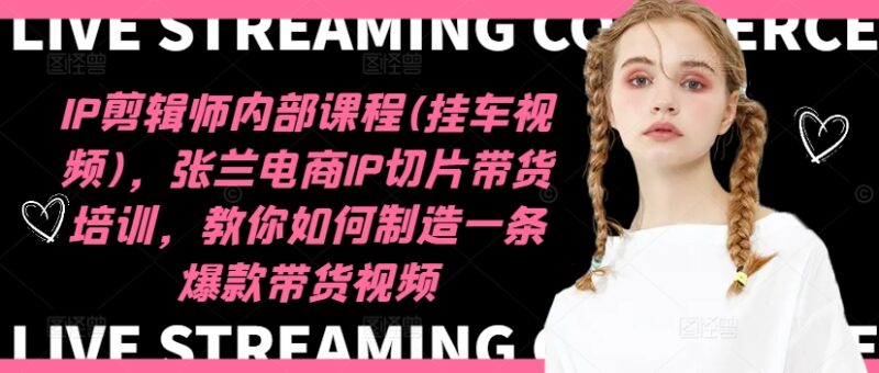 IP剪辑师内部课程(挂车视频)（更新11月），张兰电商IP切片带货培训，教你如何制造一条爆款带货视频-自荐云信息速递