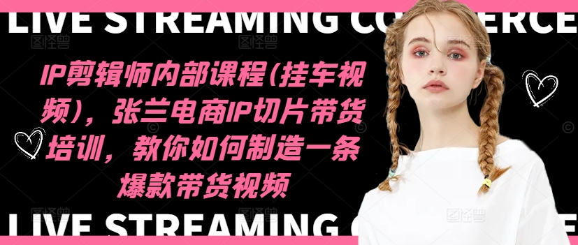IP剪辑师内部课程(挂车视频)（更新11月），张兰电商IP切片带货培训，教你如何制造一条爆款带货视频-自荐云信息速递
