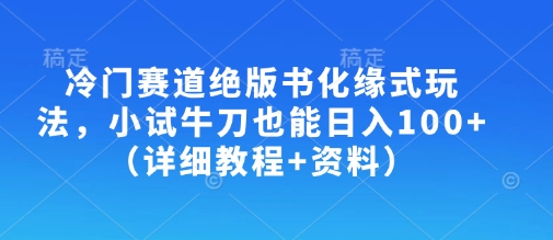 冷门赛道绝版书化缘式玩法,小试牛刀也能日入100+(详细教程+资料)-自荐云信息速递