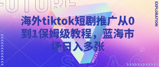 海外tiktok短剧推广从0到1保姆级教程，蓝海市场日入多张-自荐云信息速递