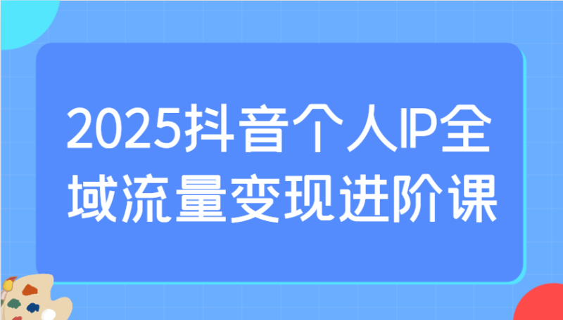 2025抖音个人IP全域流量变现进阶课：选爆品、抖音付费投流、千川投流实操及优化等-自荐云信息速递