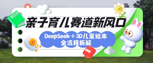 育儿赛道新风口：DeepSeek+3D绘本全流程拆解，月涨粉上W，还能培养亲子创造力-自荐云信息速递