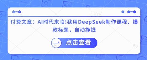 付费文章：AI时代来临！我用DeepSeek制作课程、爆款标题，自动挣钱-自荐云信息速递