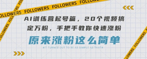 AI训练营起号篇，20个视频搞定万粉，手把手教你快速涨粉-自荐云信息速递