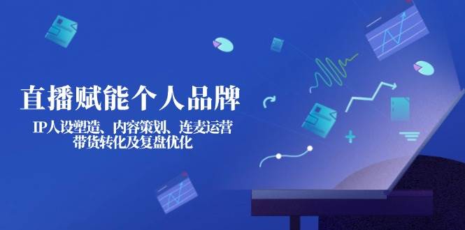直播赋能个人品牌：IP人设塑造、内容策划、连麦运营、带货转化及复盘优化-自荐云信息速递