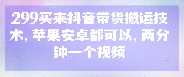 299买来抖音带货搬运技术，苹果安卓都可以，两分钟一个视频-自荐云信息速递
