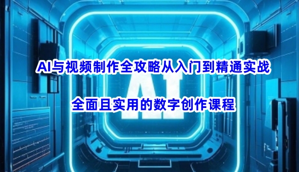 AI与视频制作全攻略从入门到精通实战，全面且实用的数字创作课程(更新3月)-自荐云信息速递