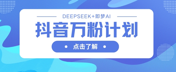 抖音万粉计划，利用DeepSeek+即梦AI生成视频，快速涨到万粉-自荐云信息速递