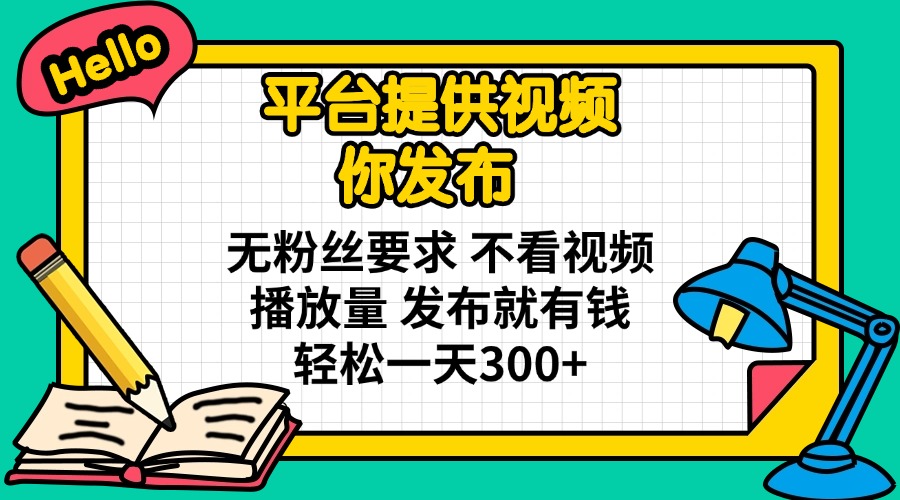 平台提供视频 你发布 无粉丝要求 不看视频播放量 发布就有钱 轻松一天300+-自荐云信息速递