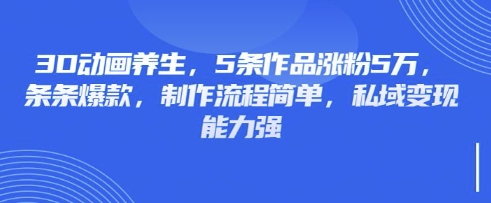 3D动画养生,5条作品涨粉5万,条条爆款,制作流程简单,私域变现能力强-自荐云信息速递