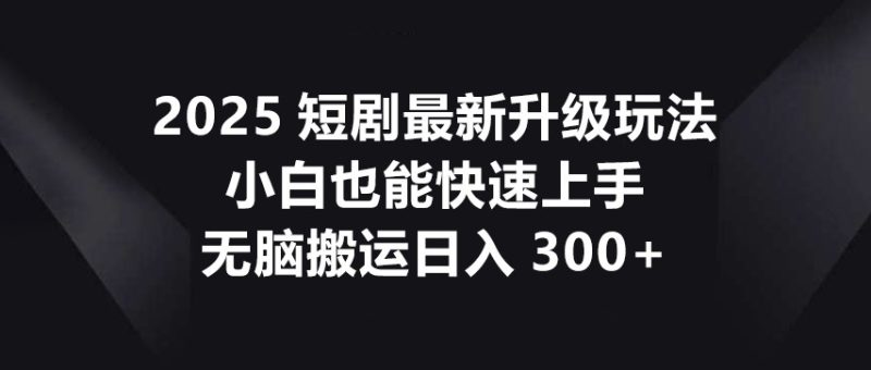 2025短剧最新升级玩法,小白也能快速上手,无脑搬运日入300+-自荐云信息速递