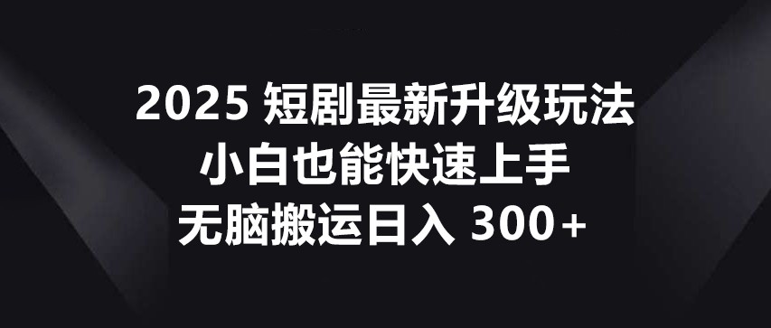 2025短剧最新升级玩法，小白也能快速上手，无脑搬运日入300+-自荐云信息速递