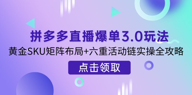 拼多多直播爆单3.0玩法解析，黄金SKU矩阵布局+六重活动链实操全攻略-自荐云信息速递