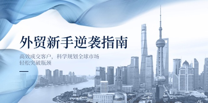 外贸新手逆袭指南：高效成交客户，科学规划全球市场，轻松突破瓶颈-自荐云信息速递