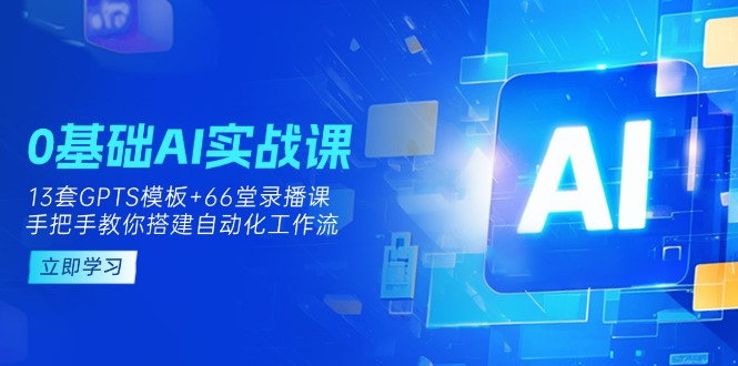 0基础AI实操课：13套GPTS模板+66字录播课，手把手教你搭建自动化工作流-自荐云信息速递