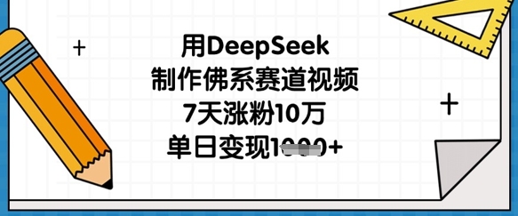 用DeepSeek制作佛系赛道视频，7天涨粉10万，单日变现1k-自荐云信息速递