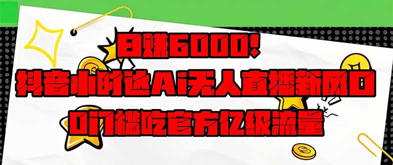 日赚6000+!抖音小时达Ai无人直播躺赚新风口,0门槛吃官方亿级流量!-自荐云信息速递