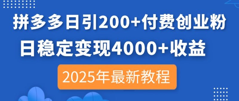 拼多多日引200+付费创业粉，日稳定变现4000+收益，2025年最新教程-自荐云信息速递
