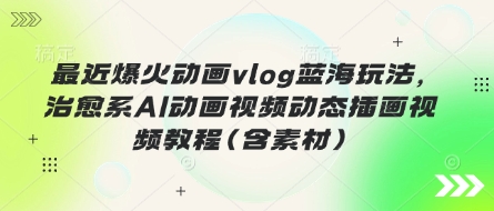 最近爆火动画vlog蓝海玩法，治愈系AI动画视频动态插画视频教程(含素材)-自荐云信息速递